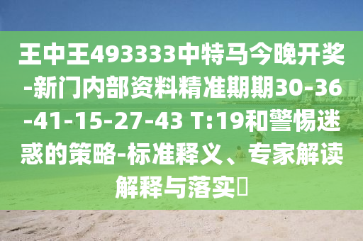 王中王493333中特马今晚开奖-新门内部资料精准期期30-36-41-15-27-43 T:19和警惕迷惑的策略-标准释义、专家解读解释与落实?